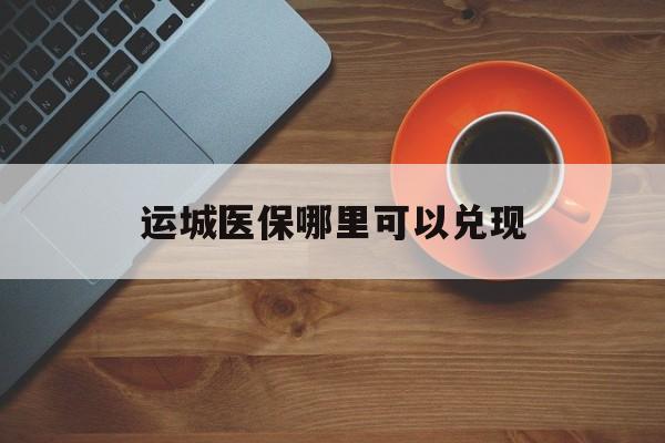 齐齐哈尔最新运城医保哪里可以兑现方法分析(最方便真实的齐齐哈尔运城医保局在哪里方法)